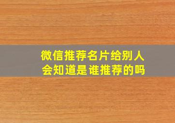 微信推荐名片给别人 会知道是谁推荐的吗